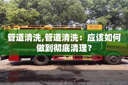 管道清洗,管道清洗：应该如何做到彻底清理？