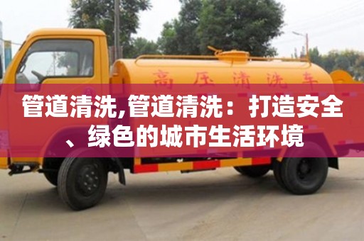 济南管道清洗,管道清洗：打造安全、绿色的城市生活环境