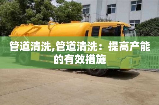 长沙管道清洗,管道清洗：提高产能的有效措施