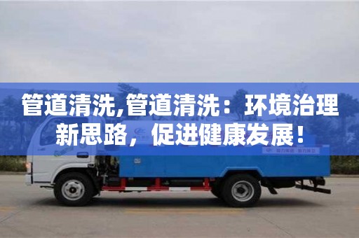 管道清洗,管道清洗：环境治理新思路，促进健康发展！
