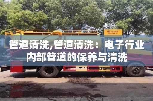 管道清洗,管道清洗：电子行业内部管道的保养与清洗