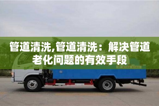 武汉管道清洗,管道清洗：解决管道老化问题的有效手段