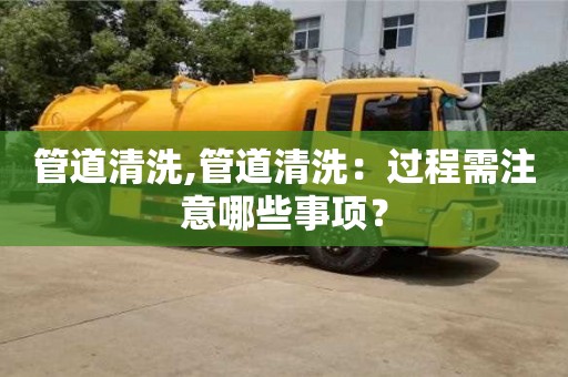 武汉管道清洗,管道清洗：过程需注意哪些事项？