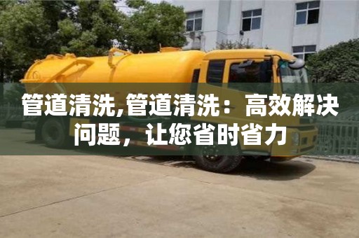 管道清洗,管道清洗：高效解决问题，让您省时省力