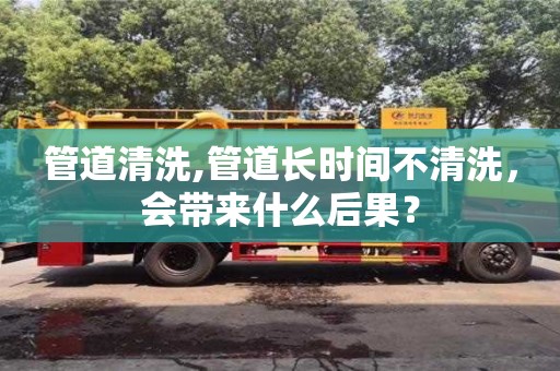 太原管道清洗,管道长时间不清洗，会带来什么后果？