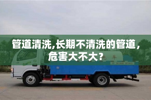 长沙管道清洗,长期不清洗的管道，危害大不大？