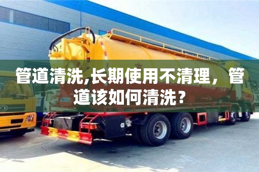 北京管道清洗,长期使用不清理，管道该如何清洗？