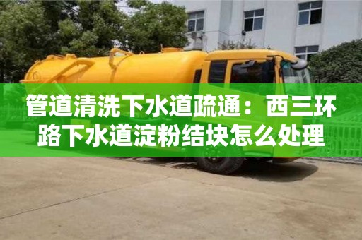 郑州管道清洗下水道疏通：西三环路下水道淀粉结块怎么处理