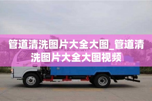 北京管道清洗图片大全大图_管道清洗图片大全大图视频