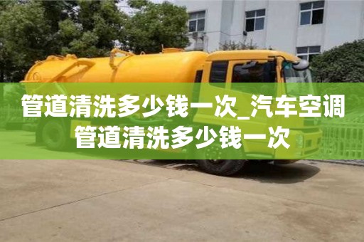 北京管道清洗多少钱一次_汽车空调管道清洗多少钱一次
