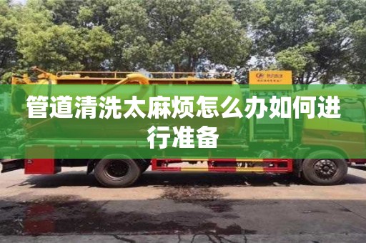 北京管道清洗太麻烦怎么办如何进行准备