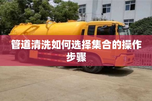 北京管道清洗如何选择集合的操作步骤