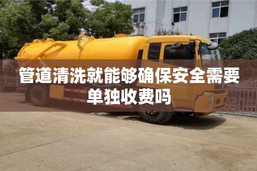 武汉管道清洗就能够确保安全需要单独收费吗