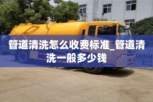 管道清洗怎么收费标准_管道清洗一般多少钱