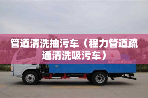 管道清洗抽污车（程力管道疏通清洗吸污车）