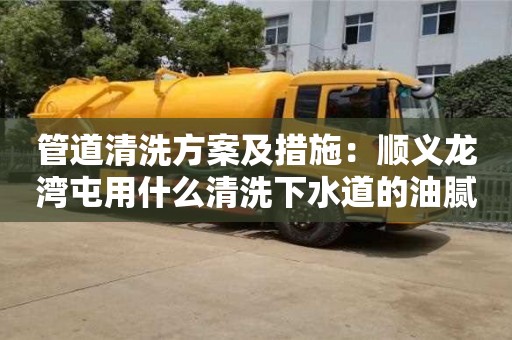 北京管道清洗方案及措施：顺义龙湾屯用什么清洗下水道的油腻