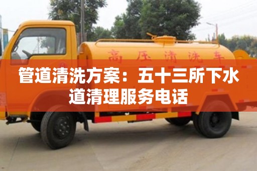 北京管道清洗方案：五十三所下水道清理服务电话