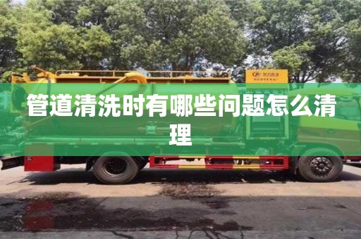 管道清洗时有哪些问题怎么清理