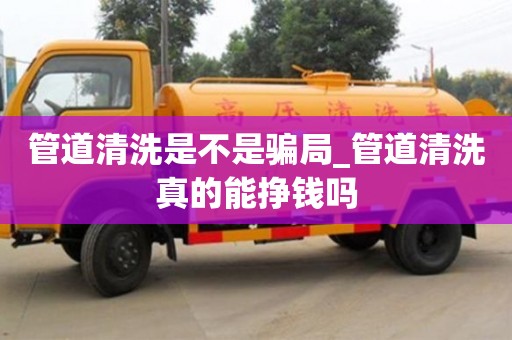 北京管道清洗是不是骗局_管道清洗真的能挣钱吗