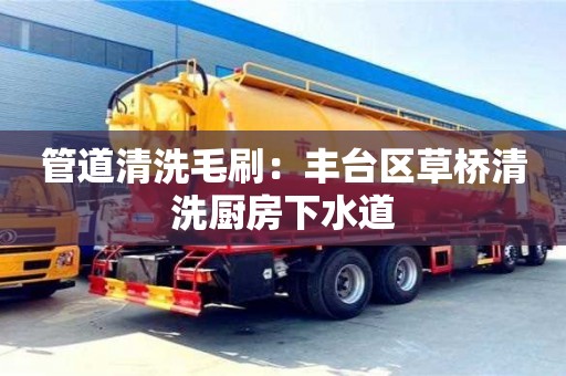武汉管道清洗毛刷：丰台区草桥清洗厨房下水道