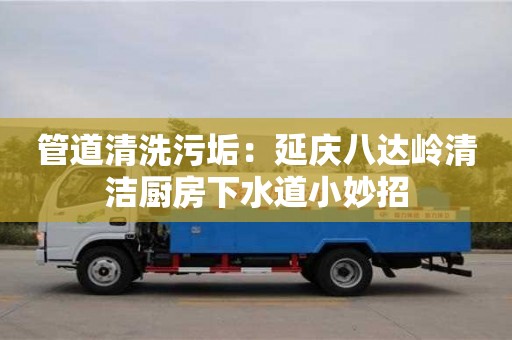 武汉管道清洗污垢：延庆八达岭清洁厨房下水道小妙招