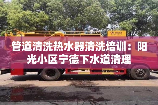 武汉管道清洗热水器清洗培训：阳光小区宁德下水道清理