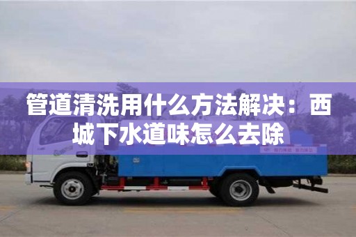 北京管道清洗用什么方法解决：西城下水道味怎么去除