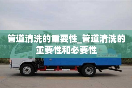 北京管道清洗的重要性_管道清洗的重要性和必要性