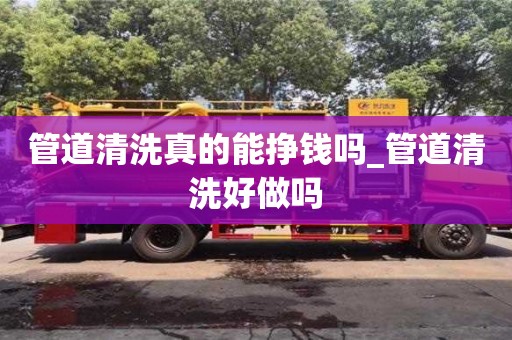 北京管道清洗真的能挣钱吗_管道清洗好做吗