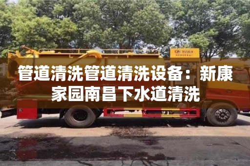 北京管道清洗管道清洗设备：新康家园南昌下水道清洗