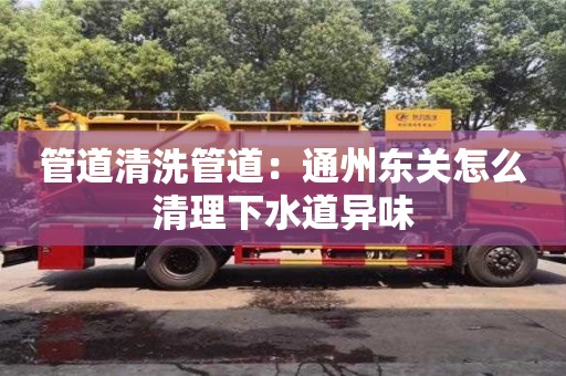 合肥管道清洗管道：通州东关怎么清理下水道异味