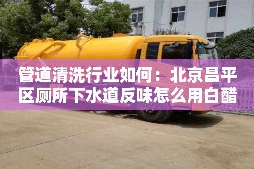 上海管道清洗行业如何：北京昌平区厕所下水道反味怎么用白醋消除
