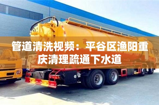唐山管道清洗视频：平谷区渔阳重庆清理疏通下水道