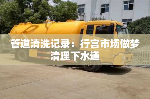 北京管道清洗记录：行宫市场做梦清理下水道
