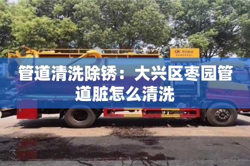 深圳管道清洗除锈：大兴区枣园管道脏怎么清洗