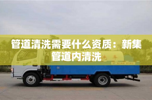 管道清洗需要什么资质：新集管道内清洗