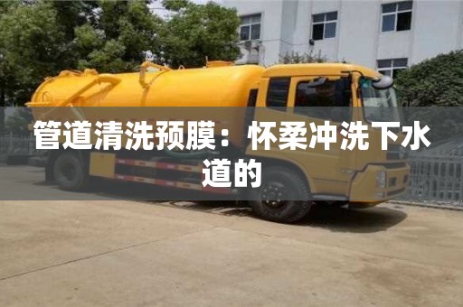 北京管道清洗预膜：怀柔冲洗下水道的