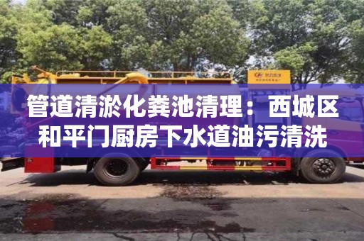 北京管道清淤化粪池清理：西城区和平门厨房下水道油污清洗