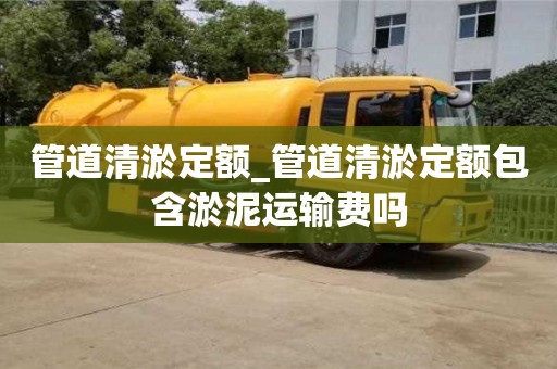 管道清淤定额_管道清淤定额包含淤泥运输费吗