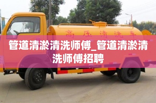 北京管道清淤清洗师傅_管道清淤清洗师傅招聘