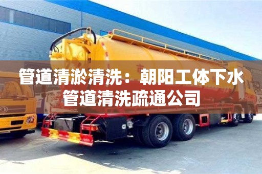 唐山管道清淤清洗：朝阳工体下水管道清洗疏通公司