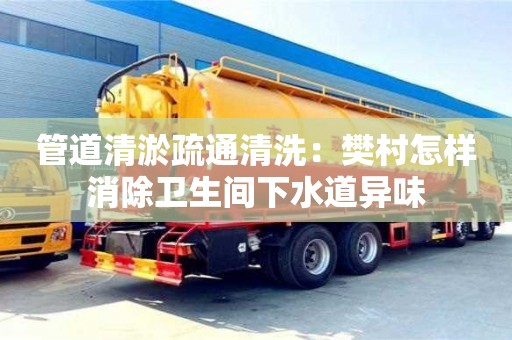 合肥管道清淤疏通清洗：樊村怎样消除卫生间下水道异味