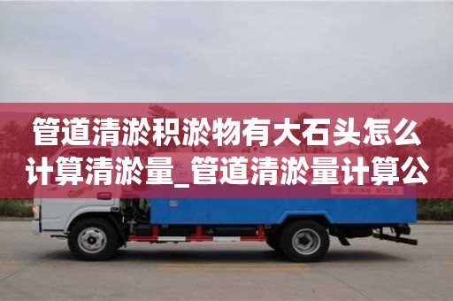 北京管道清淤积淤物有大石头怎么计算清淤量_管道清淤量计算公式