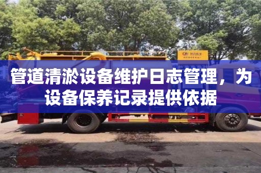 北京管道清淤设备维护日志管理，为设备保养记录提供依据