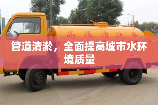 管道清淤，全面提高城市水环境质量