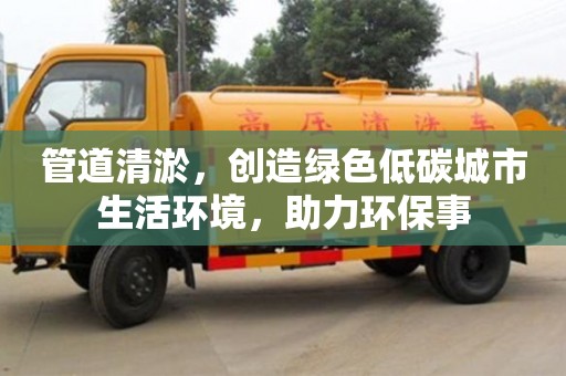 北京管道清淤，创造绿色低碳城市生活环境，助力环保事