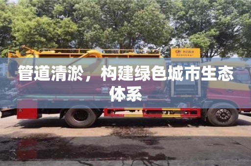 管道清淤，构建绿色城市生态体系