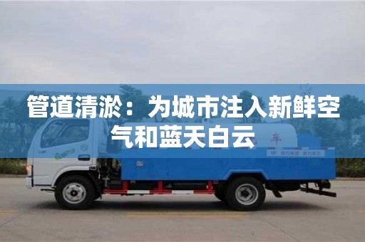 管道清淤：为城市注入新鲜空气和蓝天白云