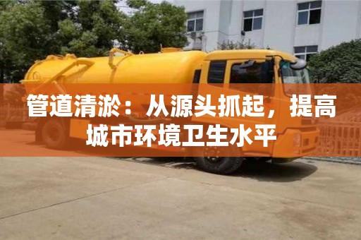昆明管道清淤：从源头抓起，提高城市环境卫生水平