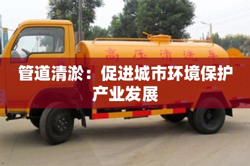 济南管道清淤：促进城市环境保护产业发展